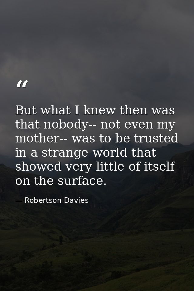 But what I knew then was that nobody-- not even my mother-- was to be trusted in a strange world that showed very little — Robertson Davies
