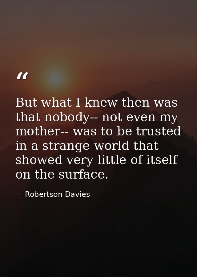 But what I knew then was that nobody-- not even my mother-- was to be trusted in a strange world that showed very little — Robertson Davies