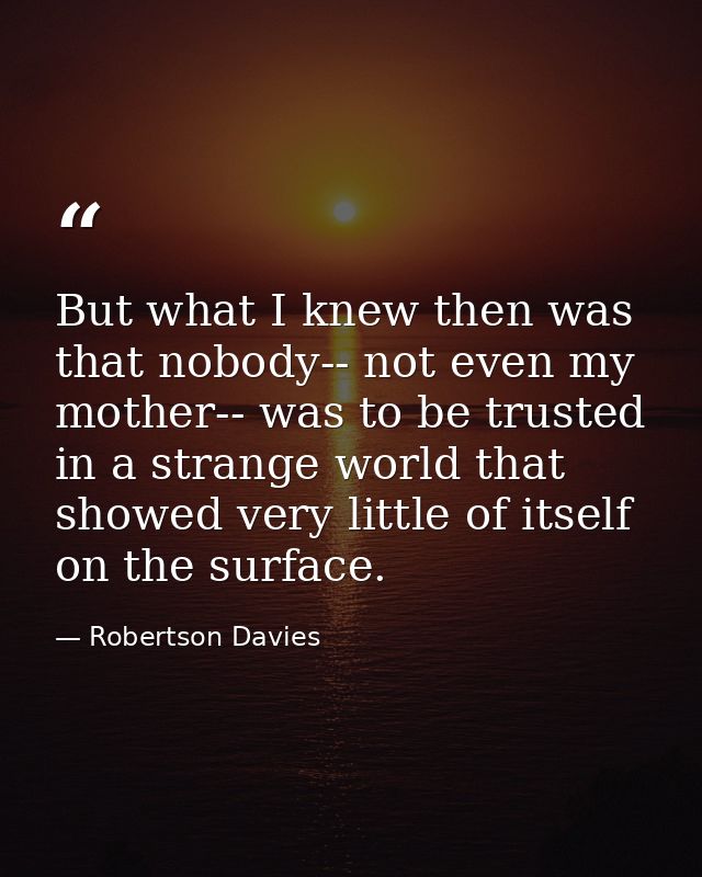 But what I knew then was that nobody-- not even my mother-- was to be trusted in a strange world that showed very little — Robertson Davies