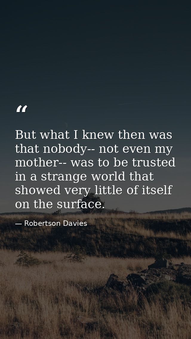But what I knew then was that nobody-- not even my mother-- was to be trusted in a strange world that showed very little — Robertson Davies