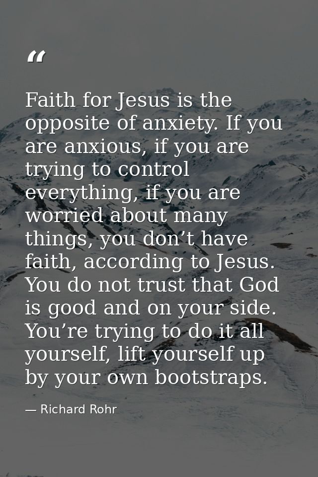 Faith for Jesus is the opposite of anxiety. If you are anxious, if you are trying to control everything, if you are worr — Richard Rohr