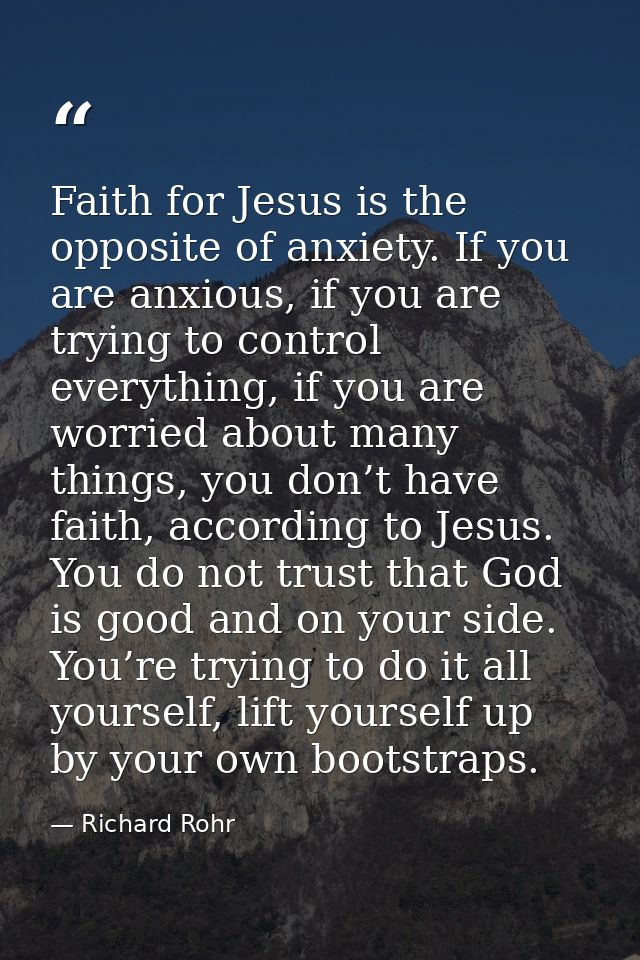Faith for Jesus is the opposite of anxiety. If you are anxious, if you are trying to control everything, if you are worr — Richard Rohr