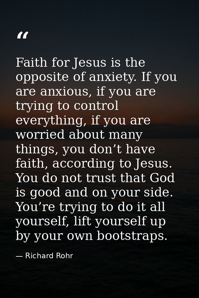 Faith for Jesus is the opposite of anxiety. If you are anxious, if you are trying to control everything, if you are worr — Richard Rohr