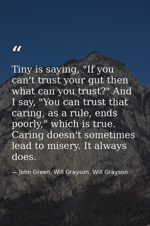 Tiny is saying, "If you can't trust your gut then what can you trust?" And I say, "You can trust that caring, as a rule, — John Green, Will Grayson, Will Grayson