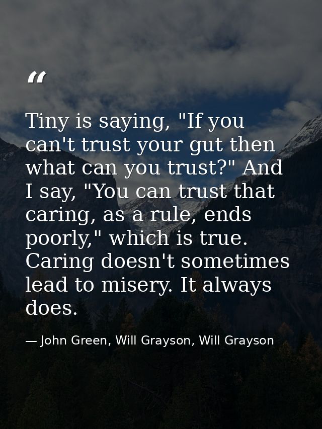 Tiny is saying, "If you can't trust your gut then what can you trust?" And I say, "You can trust that caring, as a rule, — John Green, Will Grayson, Will Grayson
