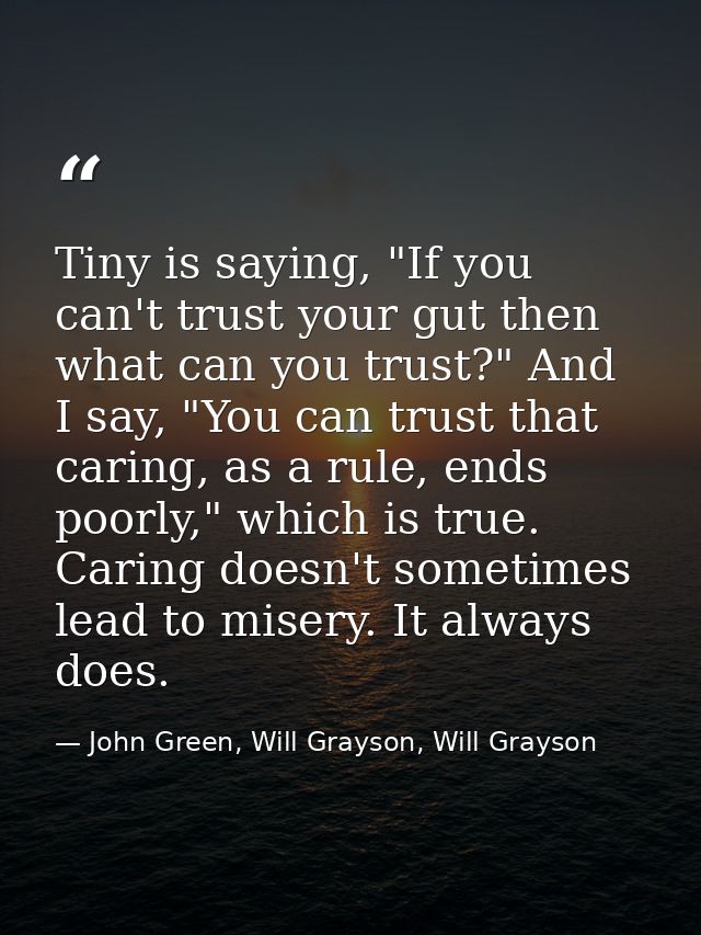 Tiny is saying, "If you can't trust your gut then what can you trust?" And I say, "You can trust that caring, as a rule, — John Green, Will Grayson, Will Grayson