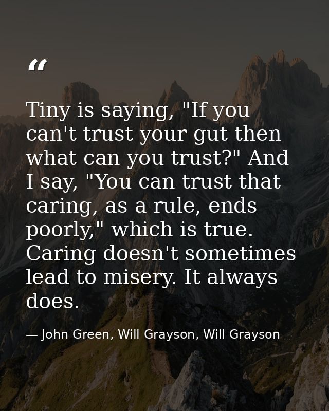 Tiny is saying, "If you can't trust your gut then what can you trust?" And I say, "You can trust that caring, as a rule, — John Green, Will Grayson, Will Grayson