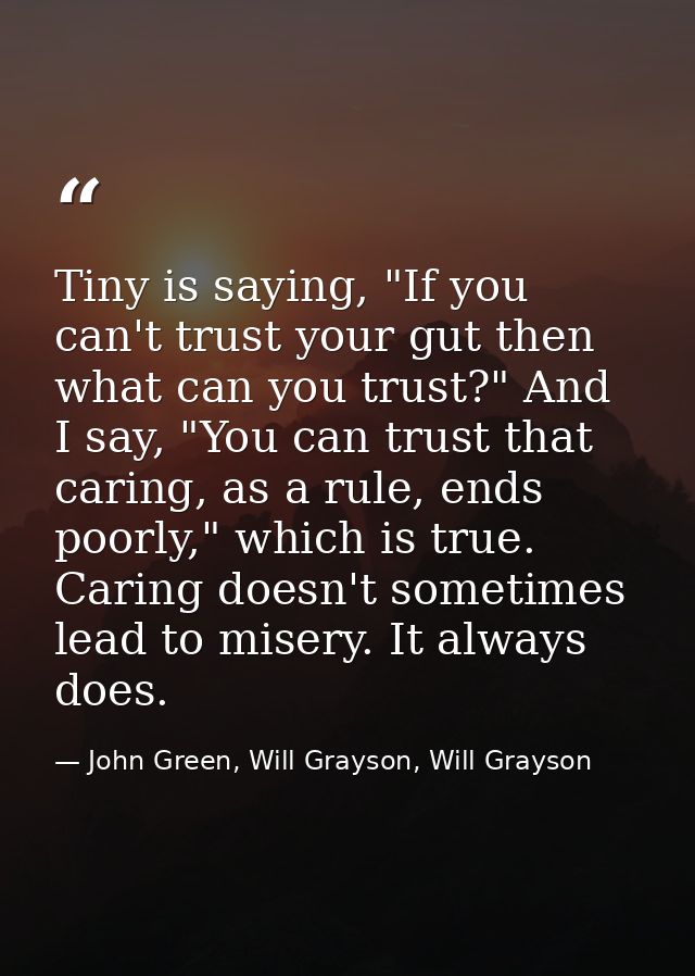 Tiny is saying, "If you can't trust your gut then what can you trust?" And I say, "You can trust that caring, as a rule, — John Green, Will Grayson, Will Grayson