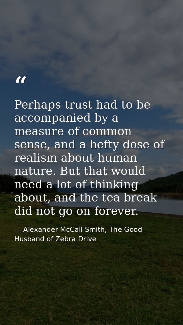 Perhaps trust had to be accompanied by a measure of common sense, and a hefty dose of realism about human nature. But th — Alexander McCall Smith, The Good Husband of Zebra Drive