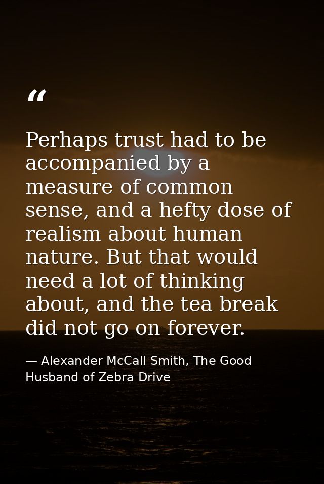 Perhaps trust had to be accompanied by a measure of common sense, and a hefty dose of realism about human nature. But th — Alexander McCall Smith, The Good Husband of Zebra Drive