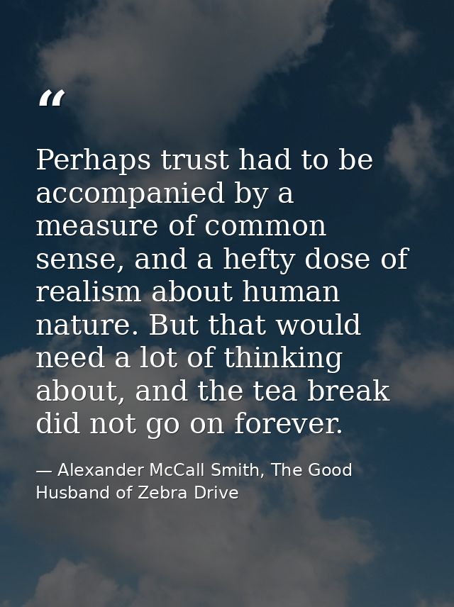 Perhaps trust had to be accompanied by a measure of common sense, and a hefty dose of realism about human nature. But th — Alexander McCall Smith, The Good Husband of Zebra Drive
