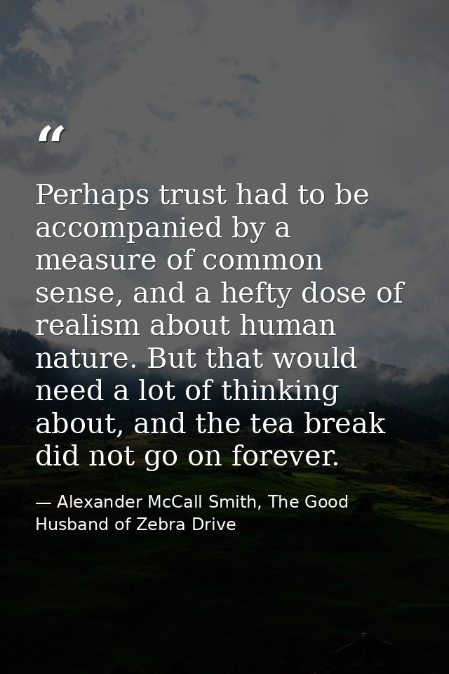 Perhaps trust had to be accompanied by a measure of common sense, and a hefty dose of realism about human nature. But th — Alexander McCall Smith, The Good Husband of Zebra Drive