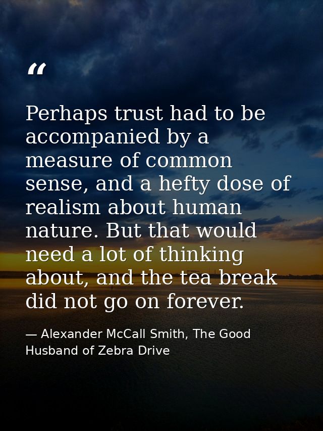 Perhaps trust had to be accompanied by a measure of common sense, and a hefty dose of realism about human nature. But th — Alexander McCall Smith, The Good Husband of Zebra Drive