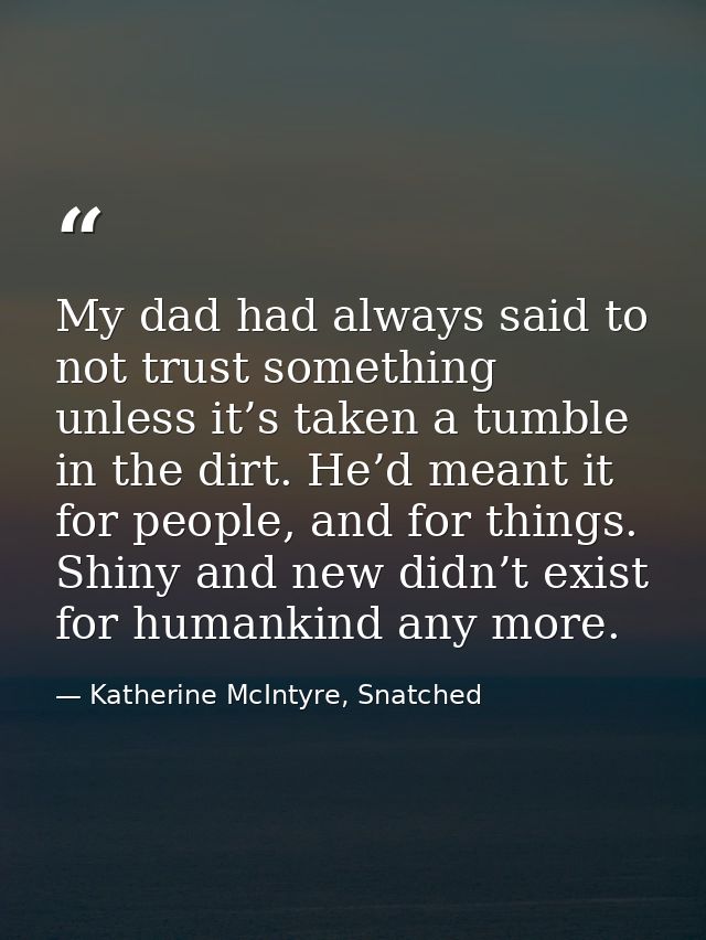 My dad had always said to not trust something unless it’s taken a tumble in the dirt. He’d meant it for people, and for  — Katherine McIntyre, Snatched