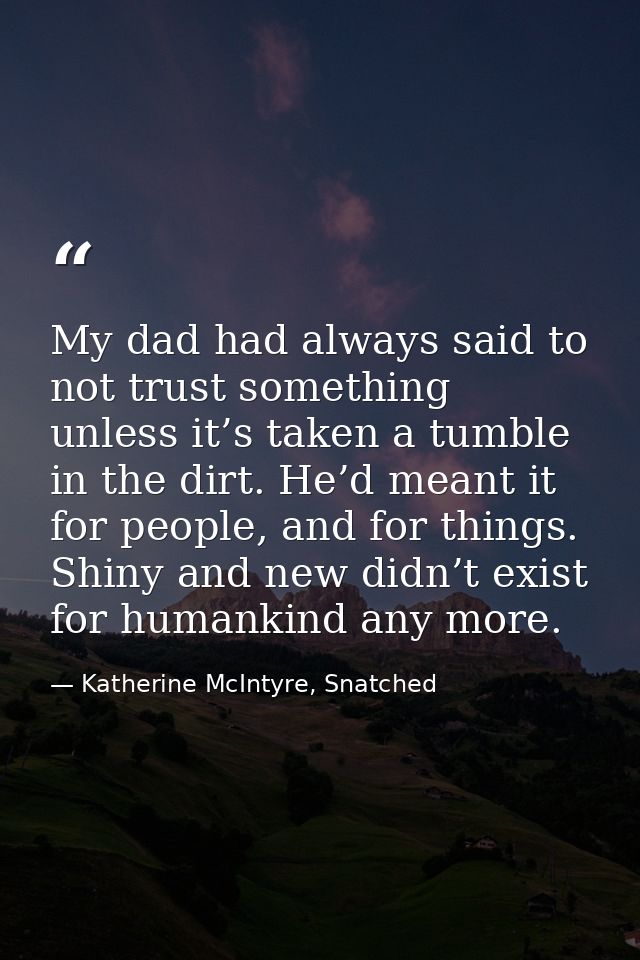 My dad had always said to not trust something unless it’s taken a tumble in the dirt. He’d meant it for people, and for  — Katherine McIntyre, Snatched