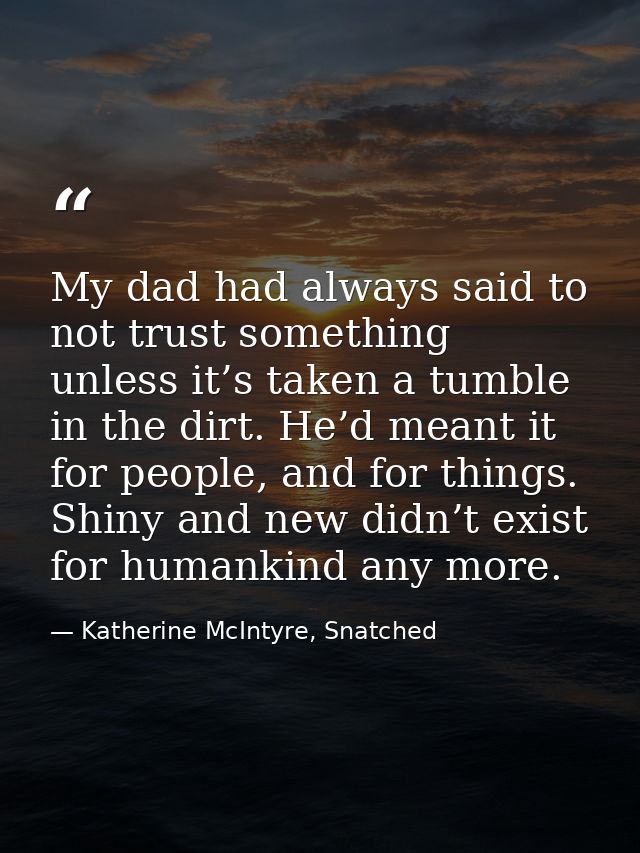 My dad had always said to not trust something unless it’s taken a tumble in the dirt. He’d meant it for people, and for  — Katherine McIntyre, Snatched