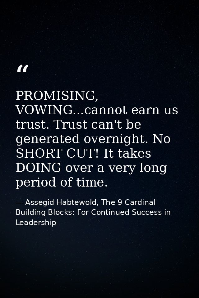 PROMISING, VOWING...cannot earn us trust. Trust can't be generated overnight. No SHORT CUT! It takes DOING over a very l — Assegid Habtewold, The 9 Cardinal Building Blocks: For Continued Success in Leadership