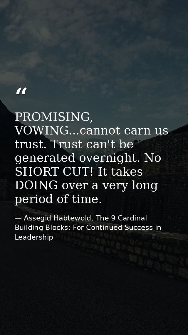 PROMISING, VOWING...cannot earn us trust. Trust can't be generated overnight. No SHORT CUT! It takes DOING over a very l — Assegid Habtewold, The 9 Cardinal Building Blocks: For Continued Success in Leadership