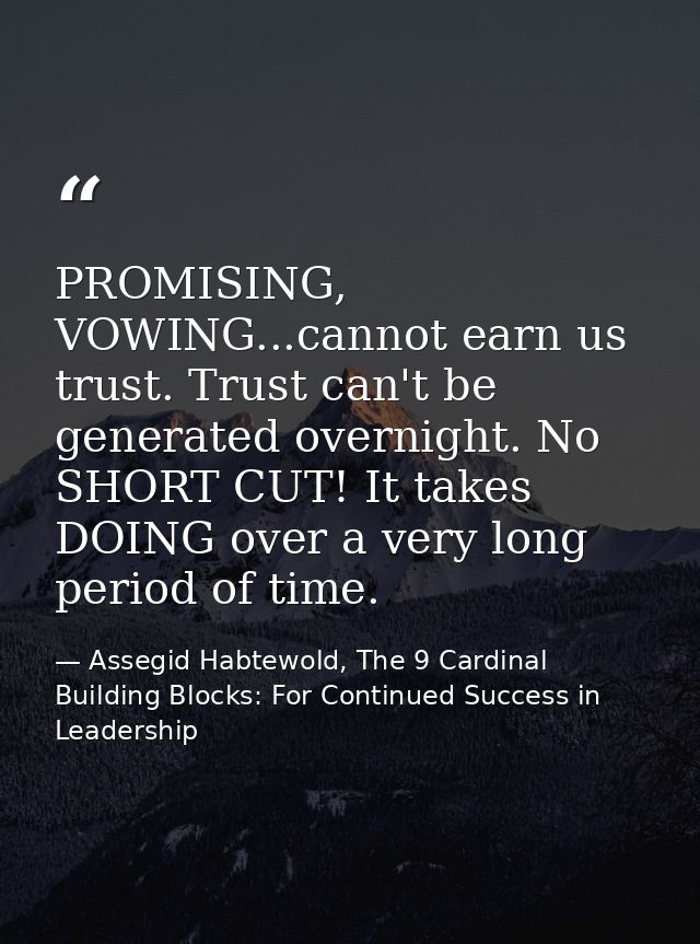 PROMISING, VOWING...cannot earn us trust. Trust can't be generated overnight. No SHORT CUT! It takes DOING over a very l — Assegid Habtewold, The 9 Cardinal Building Blocks: For Continued Success in Leadership