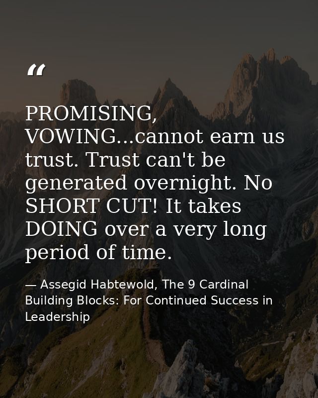 PROMISING, VOWING...cannot earn us trust. Trust can't be generated overnight. No SHORT CUT! It takes DOING over a very l — Assegid Habtewold, The 9 Cardinal Building Blocks: For Continued Success in Leadership