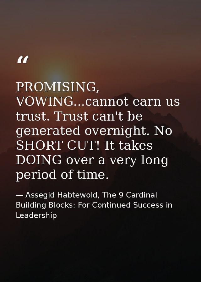 PROMISING, VOWING...cannot earn us trust. Trust can't be generated overnight. No SHORT CUT! It takes DOING over a very l — Assegid Habtewold, The 9 Cardinal Building Blocks: For Continued Success in Leadership