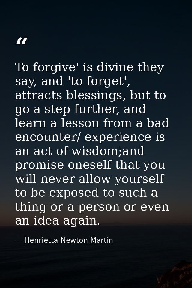 To forgive' is divine they say, and 'to forget', attracts blessings, but to go a step further, and learn a lesson from a — Henrietta Newton Martin
