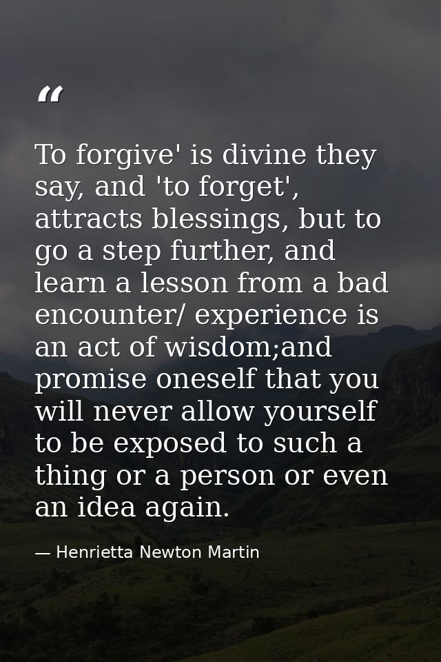 To forgive' is divine they say, and 'to forget', attracts blessings, but to go a step further, and learn a lesson from a — Henrietta Newton Martin