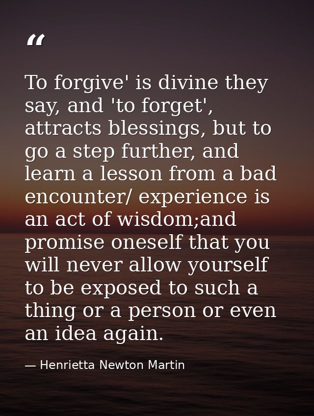 To forgive' is divine they say, and 'to forget', attracts blessings, but to go a step further, and learn a lesson from a — Henrietta Newton Martin