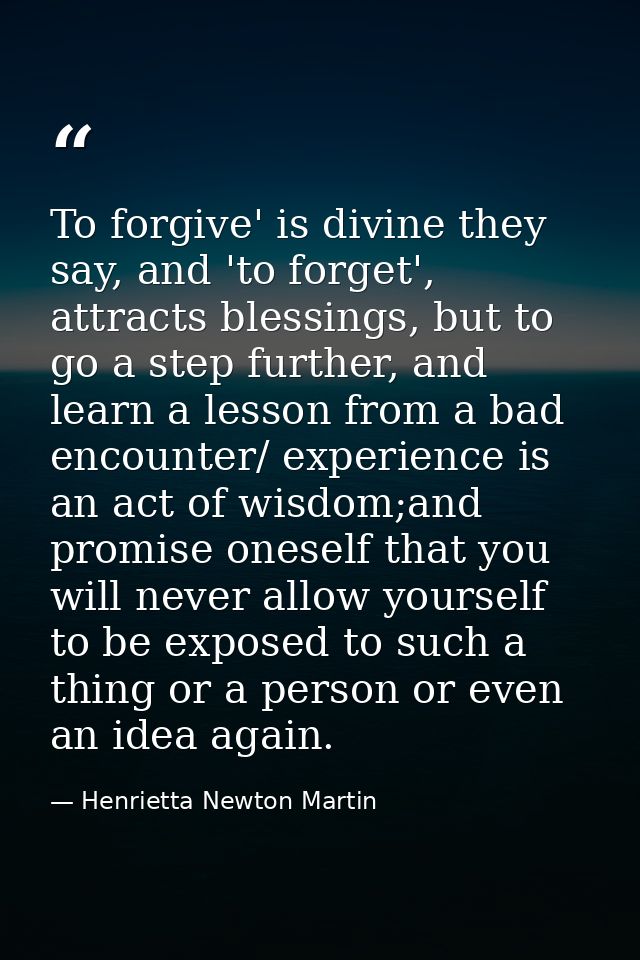 To forgive' is divine they say, and 'to forget', attracts blessings, but to go a step further, and learn a lesson from a — Henrietta Newton Martin