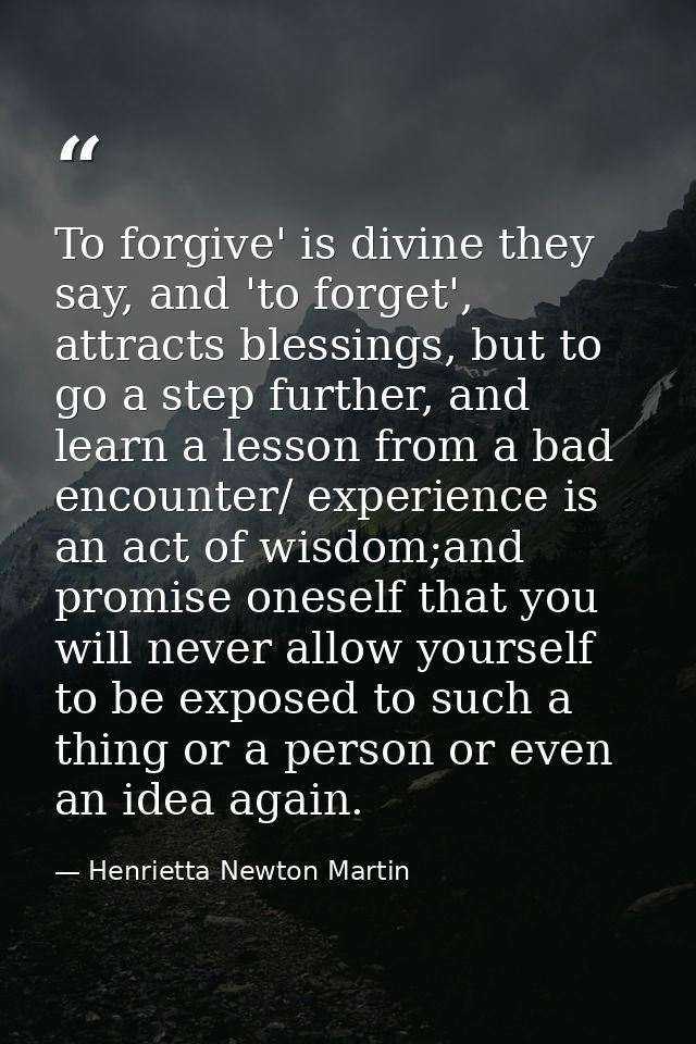 To forgive' is divine they say, and 'to forget', attracts blessings, but to go a step further, and learn a lesson from a — Henrietta Newton Martin