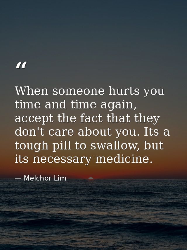 When someone hurts you time and time again, accept the fact that they don't care about you. Its a tough pill to swallow, — Melchor Lim
