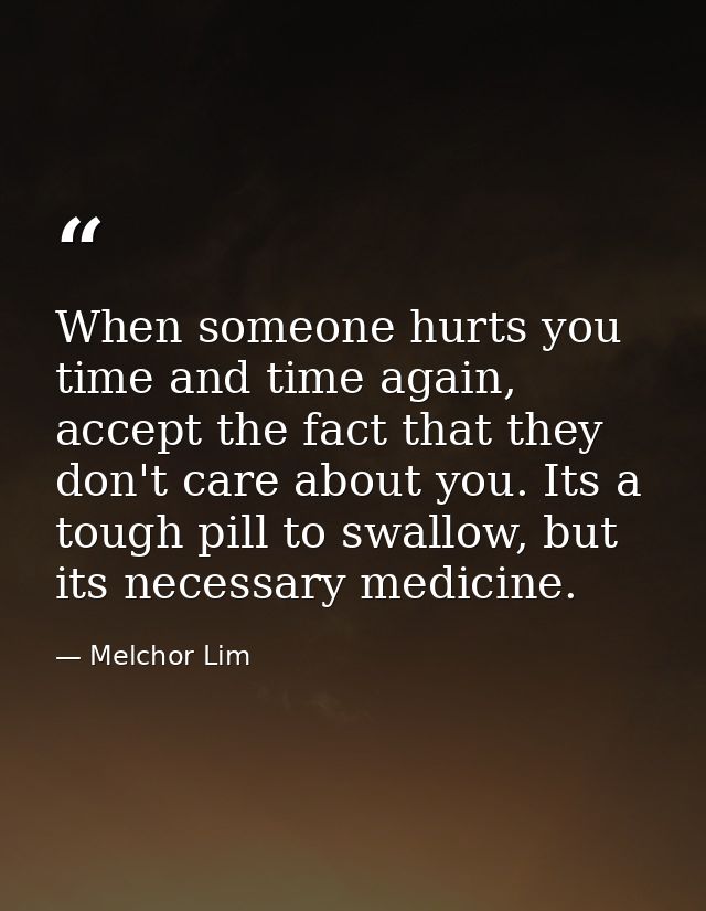 When someone hurts you time and time again, accept the fact that they don't care about you. Its a tough pill to swallow, — Melchor Lim