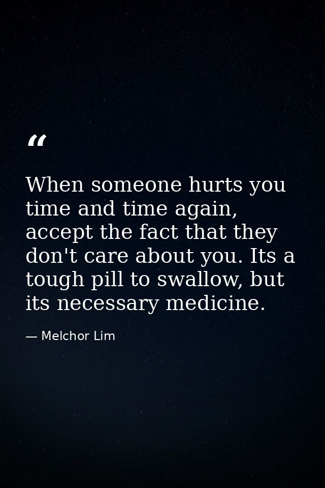 When someone hurts you time and time again, accept the fact that they don't care about you. Its a tough pill to swallow, — Melchor Lim