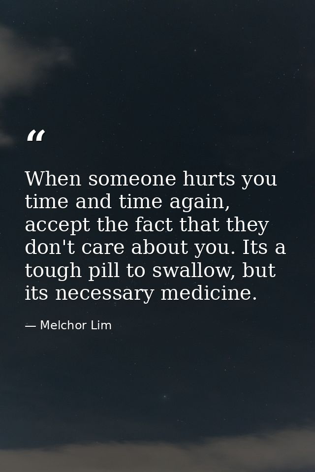 When someone hurts you time and time again, accept the fact that they don't care about you. Its a tough pill to swallow, — Melchor Lim