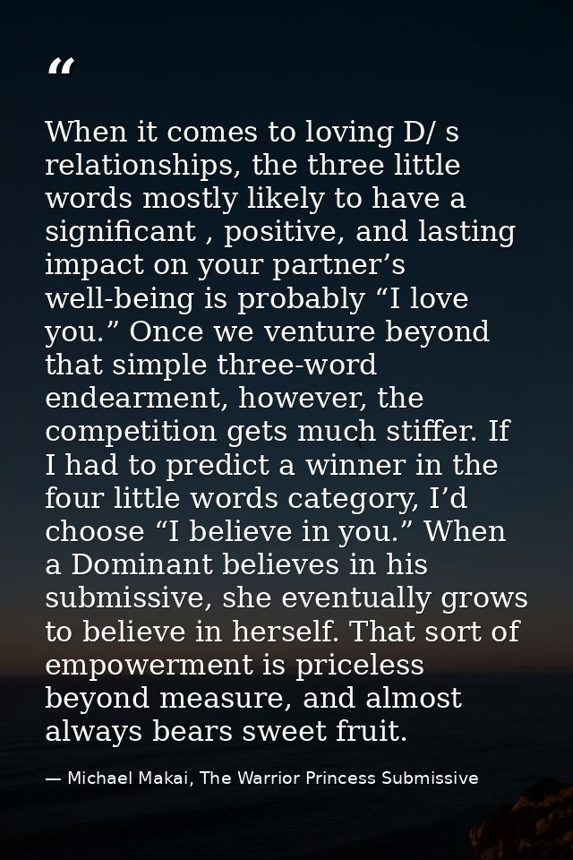 When it comes to loving D/ s relationships, the three little words mostly likely to have a significant , positive, and l — Michael Makai, The Warrior Princess Submissive