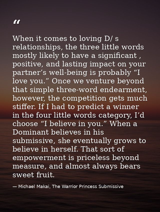 When it comes to loving D/ s relationships, the three little words mostly likely to have a significant , positive, and l — Michael Makai, The Warrior Princess Submissive