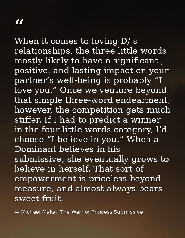 When it comes to loving D/ s relationships, the three little words mostly likely to have a significant , positive, and l — Michael Makai, The Warrior Princess Submissive