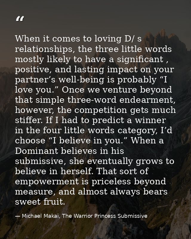When it comes to loving D/ s relationships, the three little words mostly likely to have a significant , positive, and l — Michael Makai, The Warrior Princess Submissive