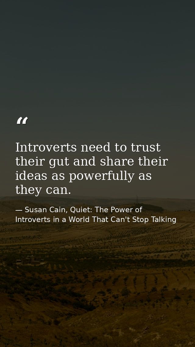 Introverts need to trust their gut and share their ideas as powerfully as they can. — Susan Cain, Quiet: The Power of Introverts in a World That Can't Stop Talking