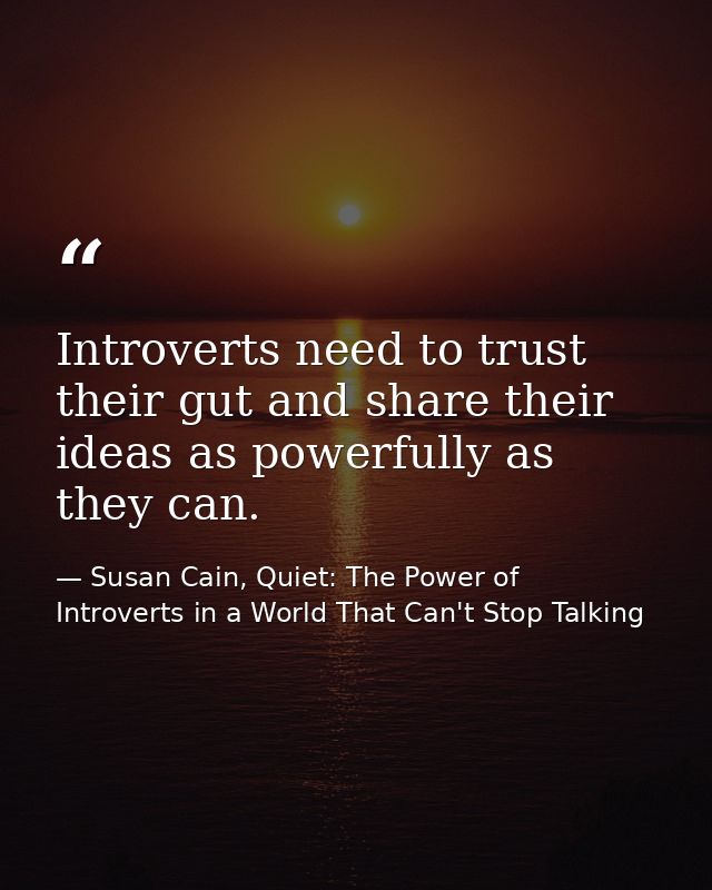 Introverts need to trust their gut and share their ideas as powerfully as they can. — Susan Cain, Quiet: The Power of Introverts in a World That Can't Stop Talking