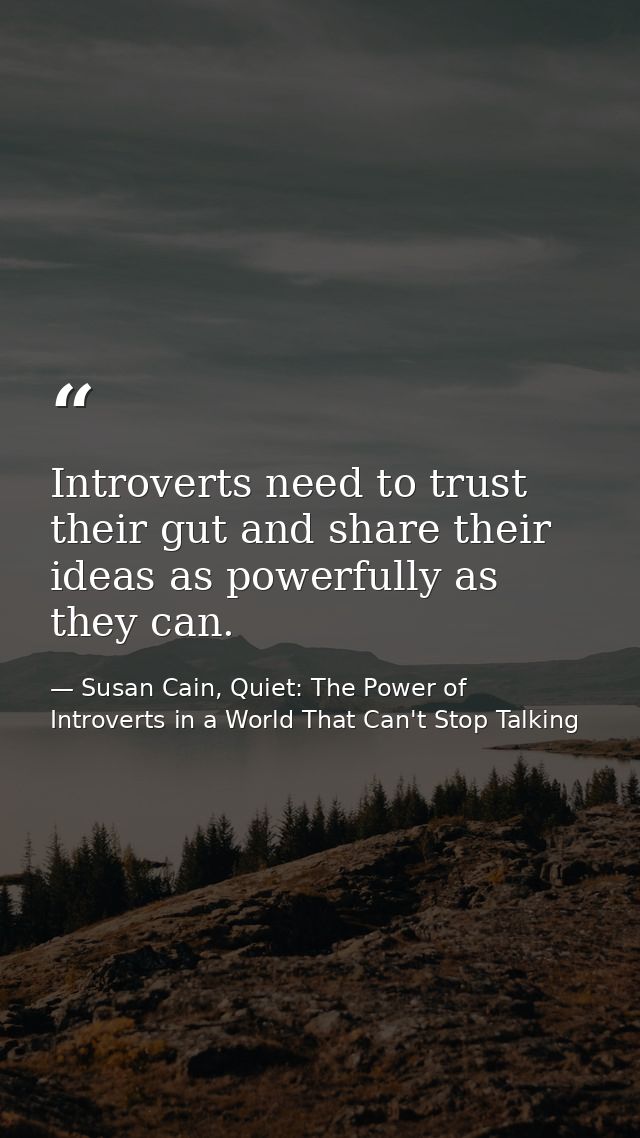 Introverts need to trust their gut and share their ideas as powerfully as they can. — Susan Cain, Quiet: The Power of Introverts in a World That Can't Stop Talking