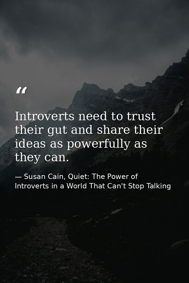 Introverts need to trust their gut and share their ideas as powerfully as they can. — Susan Cain, Quiet: The Power of Introverts in a World That Can't Stop Talking