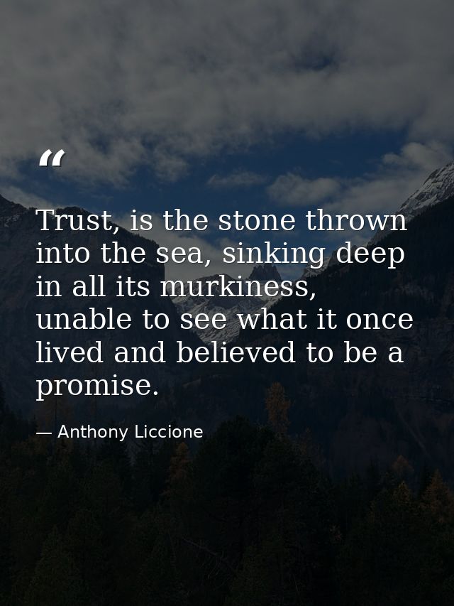 Trust, is the stone thrown into the sea, sinking deep in all its murkiness, unable to see what it once lived and believe — Anthony Liccione