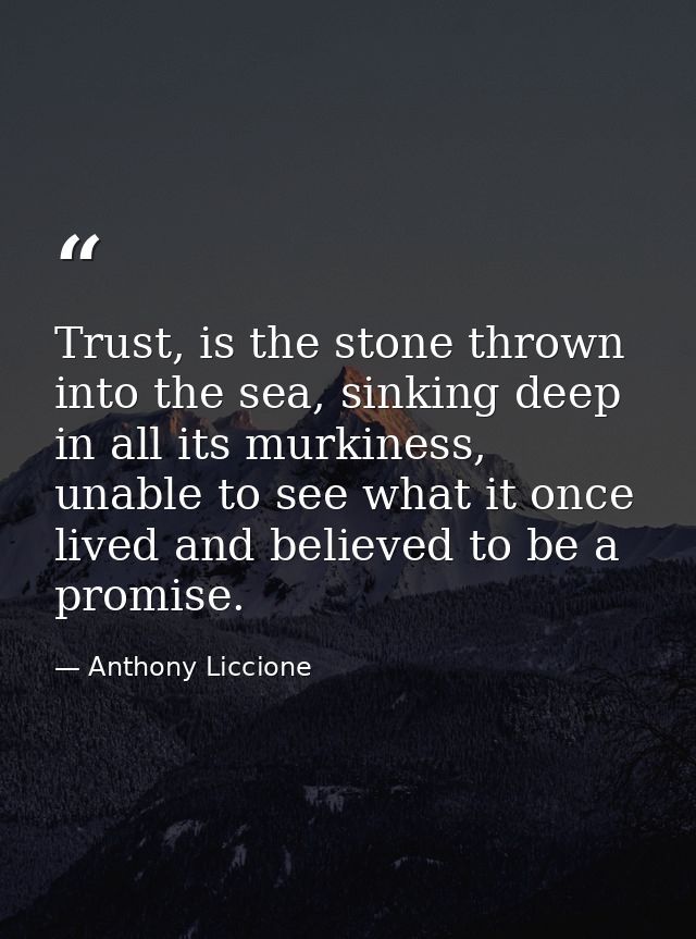 Trust, is the stone thrown into the sea, sinking deep in all its murkiness, unable to see what it once lived and believe — Anthony Liccione