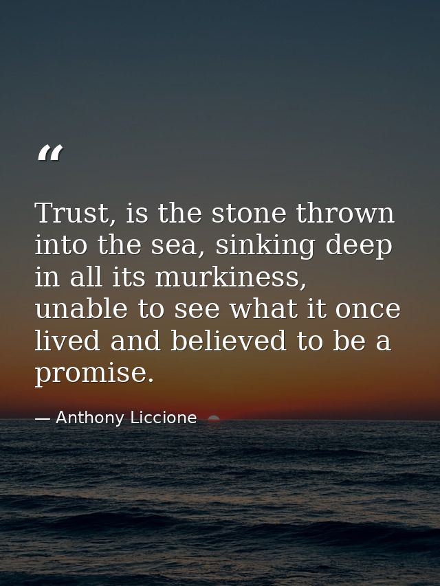 Trust, is the stone thrown into the sea, sinking deep in all its murkiness, unable to see what it once lived and believe — Anthony Liccione