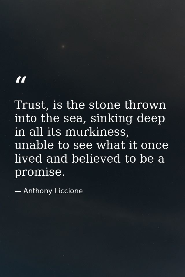 Trust, is the stone thrown into the sea, sinking deep in all its murkiness, unable to see what it once lived and believe — Anthony Liccione