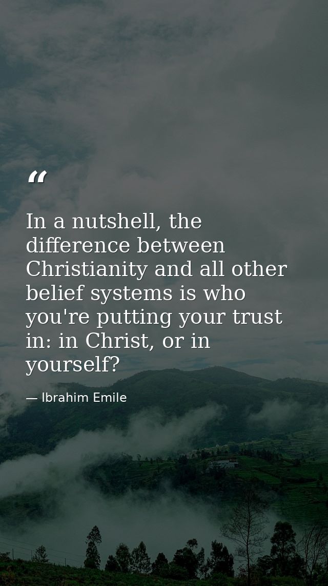 In a nutshell, the difference between Christianity and all other belief systems is who you're putting your trust in: in  — Ibrahim Emile