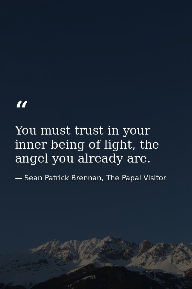 You must trust in your inner being of light, the angel you already are. — Sean Patrick Brennan, The Papal Visitor
