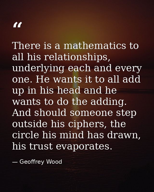 There is a mathematics to all his relationships, underlying each and every one. He wants it to all add up in his head an — Geoffrey Wood