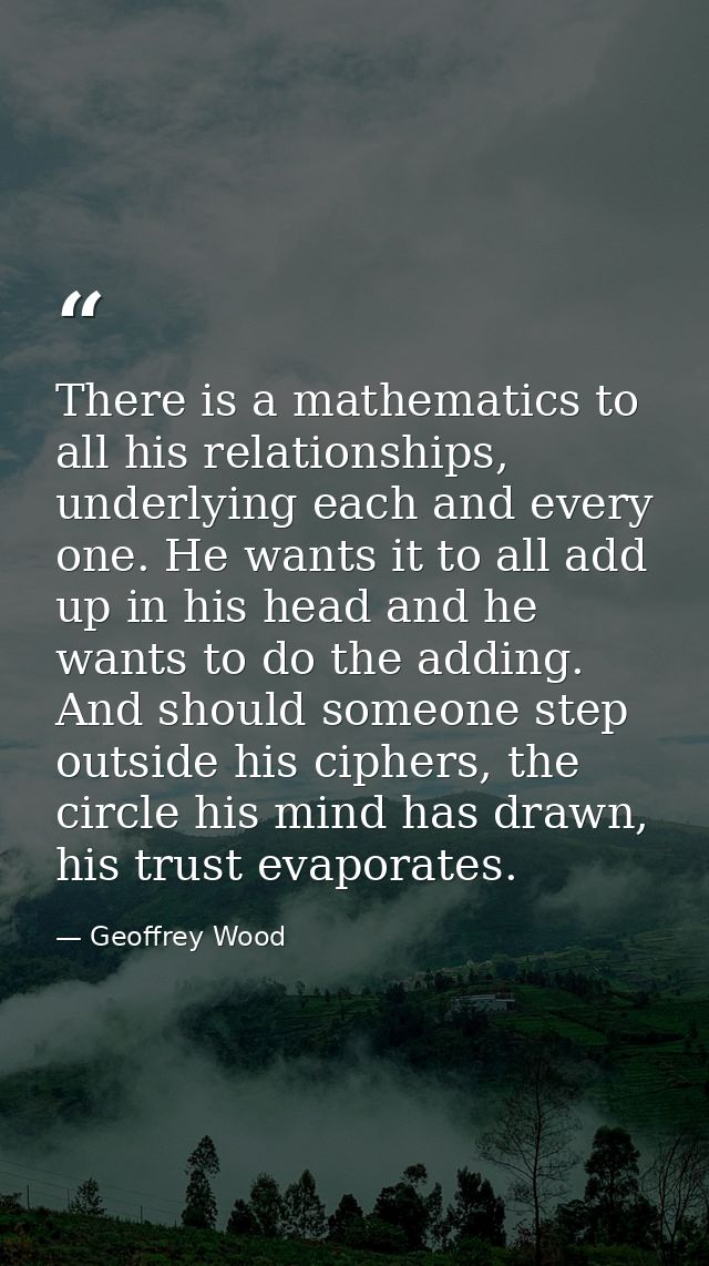 There is a mathematics to all his relationships, underlying each and every one. He wants it to all add up in his head an — Geoffrey Wood